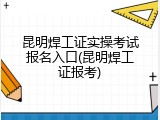昆明焊工证实操考试报名入口(昆明焊工证报考)