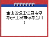 金山区焊工证复审停考(焊工复审停考金山)