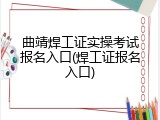 曲靖焊工证实操考试报名入口(焊工证报名入口)