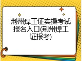 荆州焊工证实操考试报名入口(荆州焊工证报考)