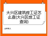 大兴区建筑焊工证怎么查(大兴区焊工证查询)