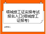 塔城焊工证实操考试报名入口(塔城焊工证报考)