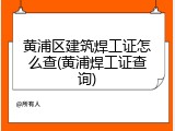 黄浦区建筑焊工证怎么查(黄浦焊工证查询)
