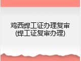 鸡西焊工证办理复审(焊工证复审办理)