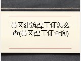 黄冈建筑焊工证怎么查(黄冈焊工证查询)