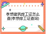 孝感建筑焊工证怎么查(孝感焊工证查询)