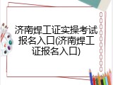 济南焊工证实操考试报名入口(济南焊工证报名入口)