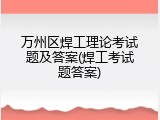 万州区焊工理论考试题及答案(焊工考试题答案)