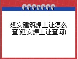 延安建筑焊工证怎么查(延安焊工证查询)