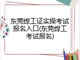 东莞焊工证实操考试报名入口(东莞焊工考试报名)