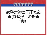 鹤壁建筑焊工证怎么查(鹤壁焊工资格查询)