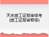 天水焊工证复审停考(焊工证复审暂停)