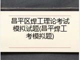 昌平区焊工理论考试模拟试题(昌平焊工考模拟题)