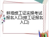 蚌埠焊工证实操考试报名入口(焊工证报名入口)