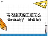 青岛建筑焊工证怎么查(青岛焊工证查询)
