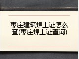 枣庄建筑焊工证怎么查(枣庄焊工证查询)