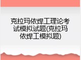 克拉玛依焊工理论考试模拟试题(克拉玛依焊工模拟题)