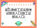 连云港焊工证实操考试报名入口(焊工证报名入口)