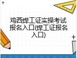鸡西焊工证实操考试报名入口(焊工证报名入口)