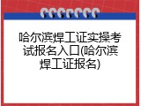 哈尔滨焊工证实操考试报名入口(哈尔滨焊工证报名)