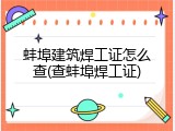 蚌埠建筑焊工证怎么查(查蚌埠焊工证)