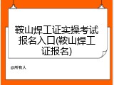 鞍山焊工证实操考试报名入口(鞍山焊工证报名)
