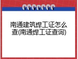 南通建筑焊工证怎么查(南通焊工证查询)