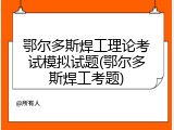 鄂尔多斯焊工理论考试模拟试题(鄂尔多斯焊工考题)