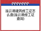连云港建筑焊工证怎么查(连云港焊工证查询)