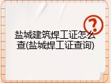 盐城建筑焊工证怎么查(盐城焊工证查询)