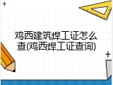 鸡西建筑焊工证怎么查(鸡西焊工证查询)