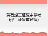 黄石焊工证复审停考(焊工证复审暂停)