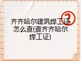 齐齐哈尔建筑焊工证怎么查(查齐齐哈尔焊工证)