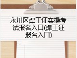永川区焊工证实操考试报名入口(焊工证报名入口)