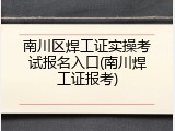 南川区焊工证实操考试报名入口(南川焊工证报考)