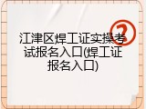 江津区焊工证实操考试报名入口(焊工证报名入口)