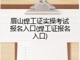 眉山焊工证实操考试报名入口(焊工证报名入口)