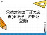 承德建筑焊工证怎么查(承德焊工资格证查询)