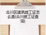 合川区建筑焊工证怎么查(合川焊工证查询)