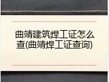 曲靖建筑焊工证怎么查(曲靖焊工证查询)