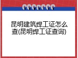 昆明建筑焊工证怎么查(昆明焊工证查询)