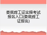 娄底焊工证实操考试报名入口(娄底焊工证报名)