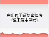 白山焊工证复审停考(焊工复审停考)