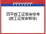 四平焊工证复审停考(焊工证复审暂停)