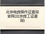 北京电焊操作证查询官网(北京焊工证查询)