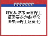 呼伦贝尔考pe管焊工证需要多少钱(呼伦贝尔pe焊工证费用)