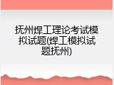抚州焊工理论考试模拟试题(焊工模拟试题抚州)