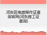河东区电焊操作证查询官网(河东焊工证查询)