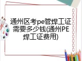 通州区考pe管焊工证需要多少钱(通州PE焊工证费用)