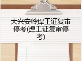 大兴安岭焊工证复审停考(焊工证复审停考)
